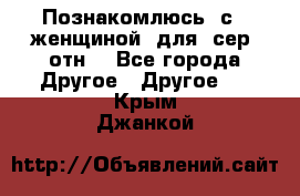 Познакомлюсь  с   женщиной  для  сер  отн. - Все города Другое » Другое   . Крым,Джанкой